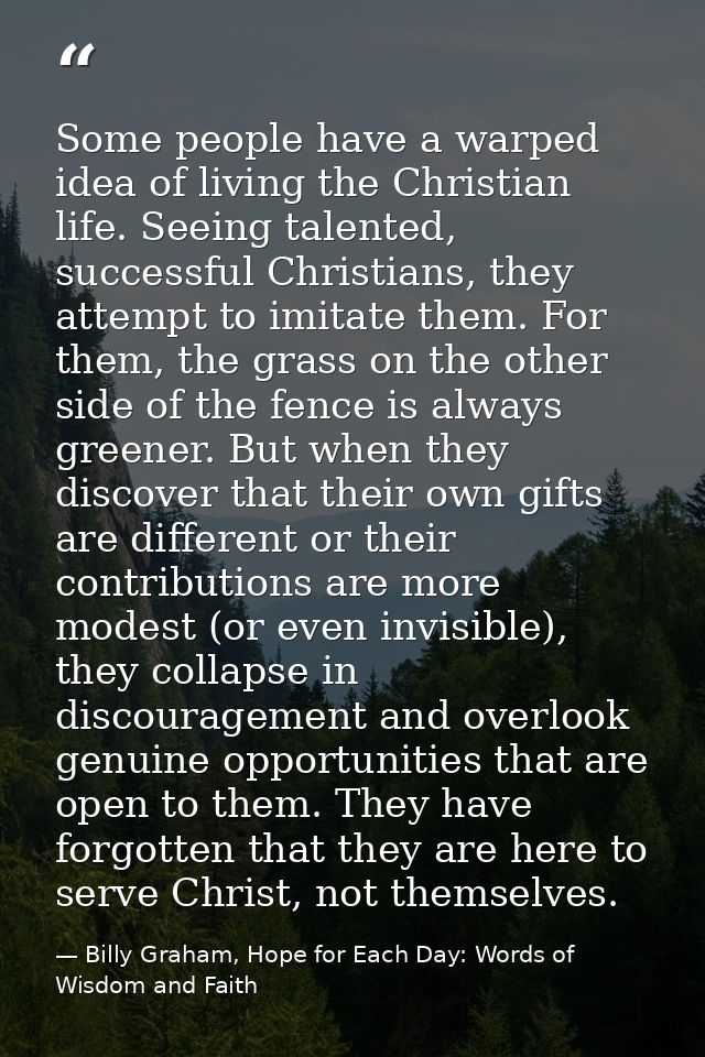 Some people have a warped idea of living the Christian life. Seeing talented, successful Christians, they attempt to imi — Billy Graham, Hope for Each Day: Words of Wisdom and Faith