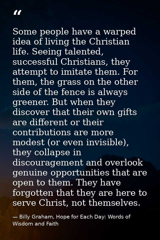 Some people have a warped idea of living the Christian life. Seeing talented, successful Christians, they attempt to imi — Billy Graham, Hope for Each Day: Words of Wisdom and Faith