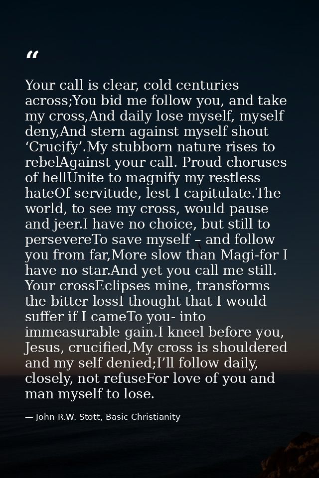 Your call is clear, cold centuries across;You bid me follow you, and take my cross,And daily lose myself, myself deny,An — John R.W. Stott, Basic Christianity