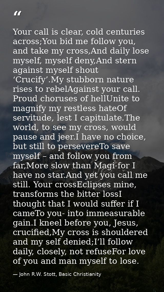 Your call is clear, cold centuries across;You bid me follow you, and take my cross,And daily lose myself, myself deny,An — John R.W. Stott, Basic Christianity