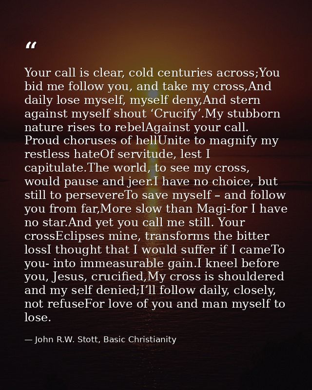 Your call is clear, cold centuries across;You bid me follow you, and take my cross,And daily lose myself, myself deny,An — John R.W. Stott, Basic Christianity