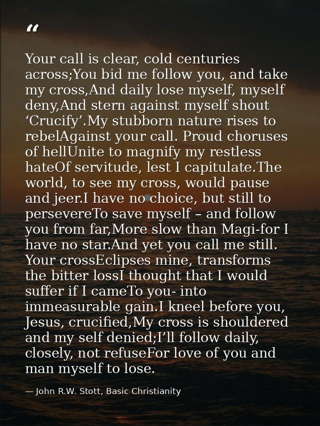 Your call is clear, cold centuries across;You bid me follow you, and take my cross,And daily lose myself, myself deny,An — John R.W. Stott, Basic Christianity