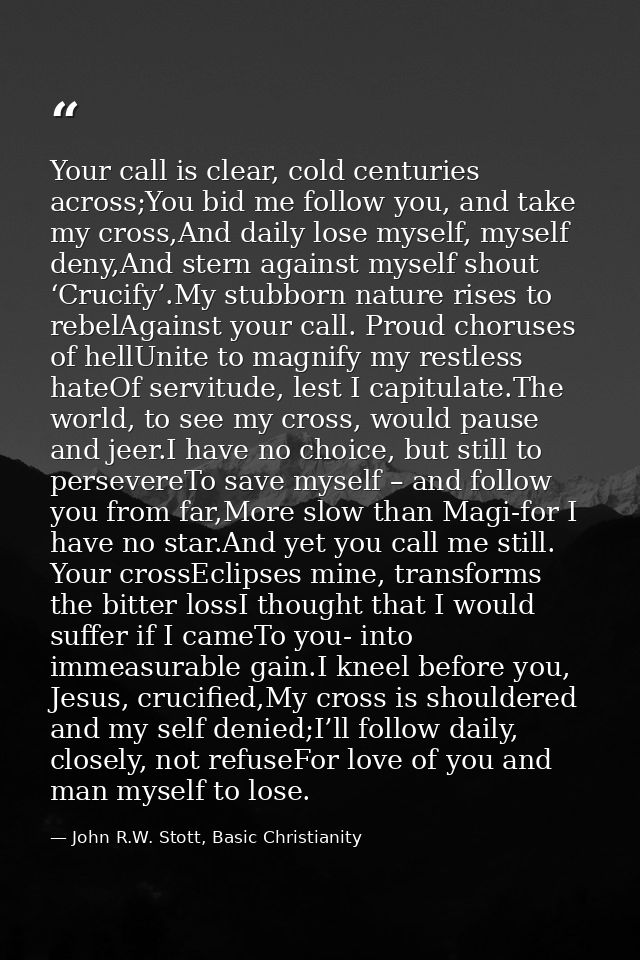 Your call is clear, cold centuries across;You bid me follow you, and take my cross,And daily lose myself, myself deny,An — John R.W. Stott, Basic Christianity