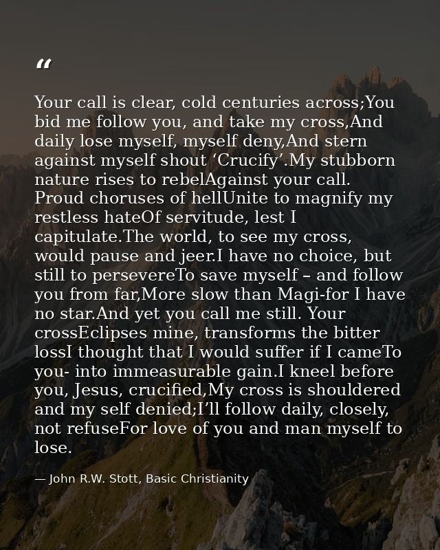 Your call is clear, cold centuries across;You bid me follow you, and take my cross,And daily lose myself, myself deny,An — John R.W. Stott, Basic Christianity