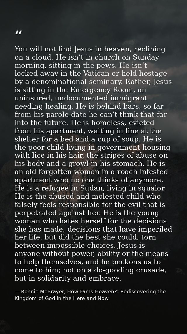 You will not find Jesus in heaven, reclining on a cloud. He isn’t in church on Sunday morning, sitting in the pews. He i — Ronnie McBrayer, How Far Is Heaven?: Rediscovering the Kingdom of God in the Here and Now