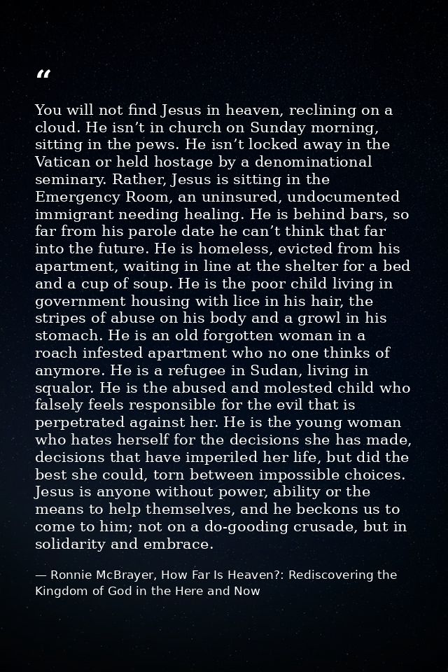 You will not find Jesus in heaven, reclining on a cloud. He isn’t in church on Sunday morning, sitting in the pews. He i — Ronnie McBrayer, How Far Is Heaven?: Rediscovering the Kingdom of God in the Here and Now