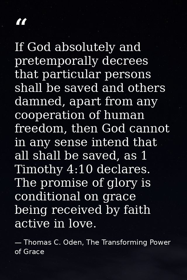 If God absolutely and pretemporally decrees that particular persons shall be saved and others damned, apart from any coo — Thomas C. Oden, The Transforming Power of Grace