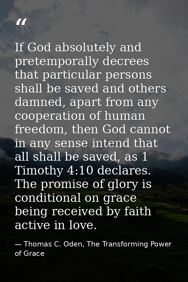 If God absolutely and pretemporally decrees that particular persons shall be saved and others damned, apart from any coo — Thomas C. Oden, The Transforming Power of Grace