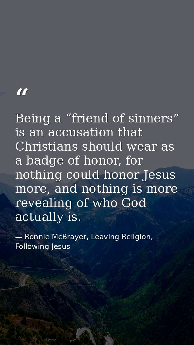 Being a “friend of sinners” is an accusation that Christians should wear as a badge of honor, for nothing could honor Je — Ronnie McBrayer, Leaving Religion, Following Jesus