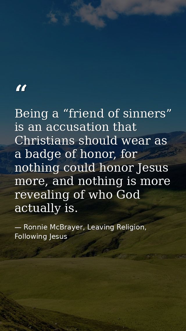 Being a “friend of sinners” is an accusation that Christians should wear as a badge of honor, for nothing could honor Je — Ronnie McBrayer, Leaving Religion, Following Jesus