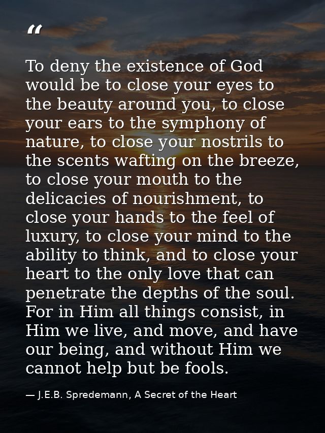 To deny the existence of God would be to close your eyes to the beauty around you, to close your ears to the symphony of — J.E.B. Spredemann, A Secret of the Heart