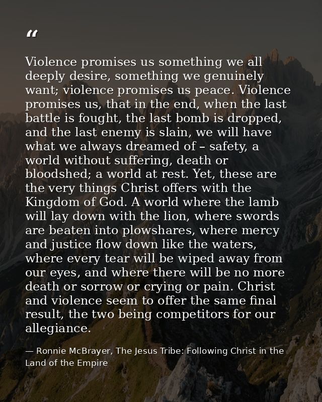 Violence promises us something we all deeply desire, something we genuinely want; violence promises us peace. Violence p — Ronnie McBrayer, The Jesus Tribe: Following Christ in the Land of the Empire
