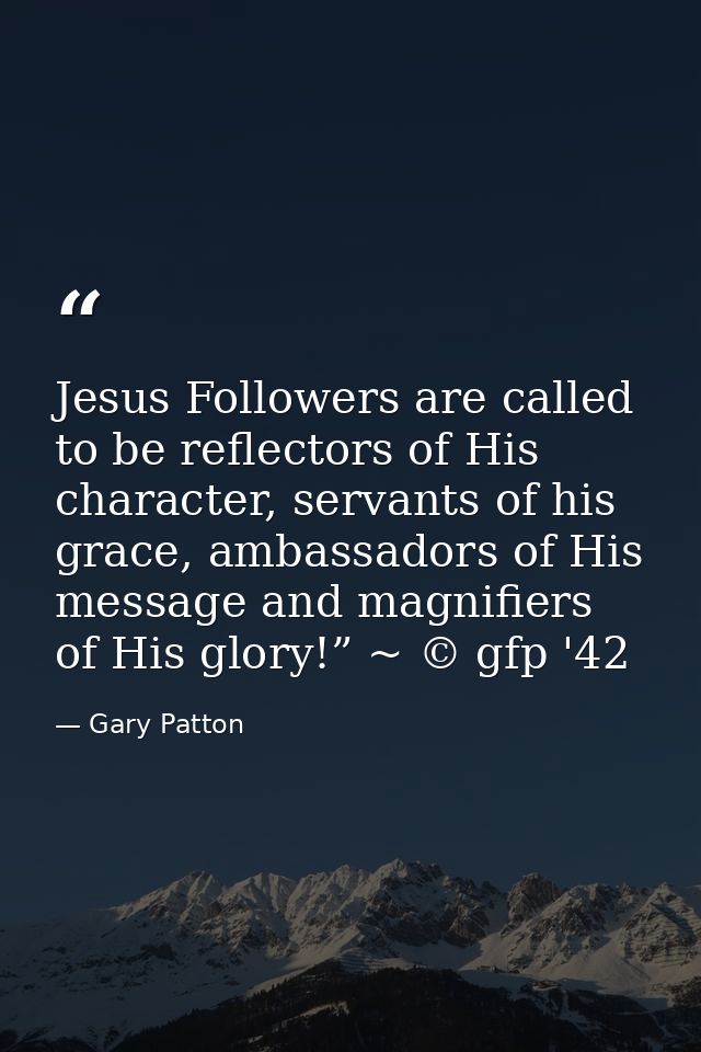 Jesus Followers are called to be reflectors of His character, servants of his grace, ambassadors of His message and magn — Gary Patton