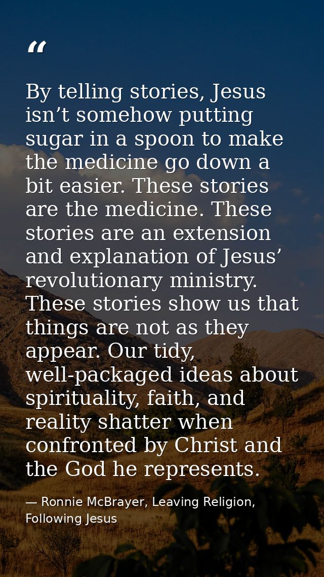 By telling stories, Jesus isn’t somehow putting sugar in a spoon to make the medicine go down a bit easier. These storie — Ronnie McBrayer, Leaving Religion, Following Jesus