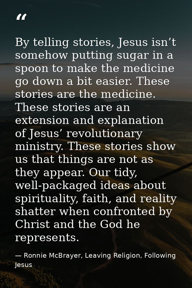 By telling stories, Jesus isn’t somehow putting sugar in a spoon to make the medicine go down a bit easier. These storie — Ronnie McBrayer, Leaving Religion, Following Jesus