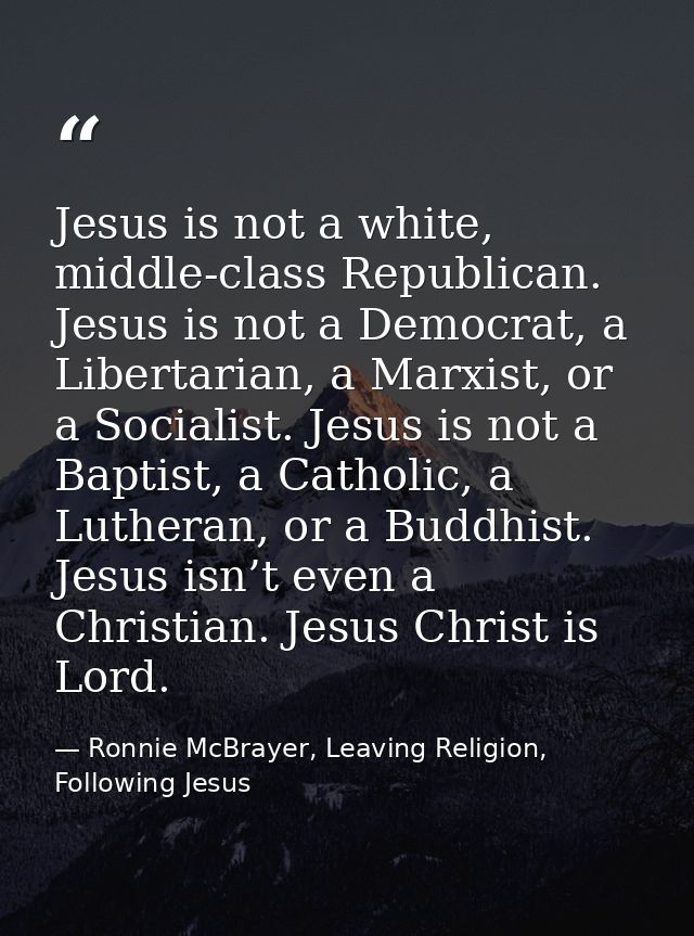 Jesus is not a white, middle-class Republican. Jesus is not a Democrat, a Libertarian, a Marxist, or a Socialist. Jesus  — Ronnie McBrayer, Leaving Religion, Following Jesus