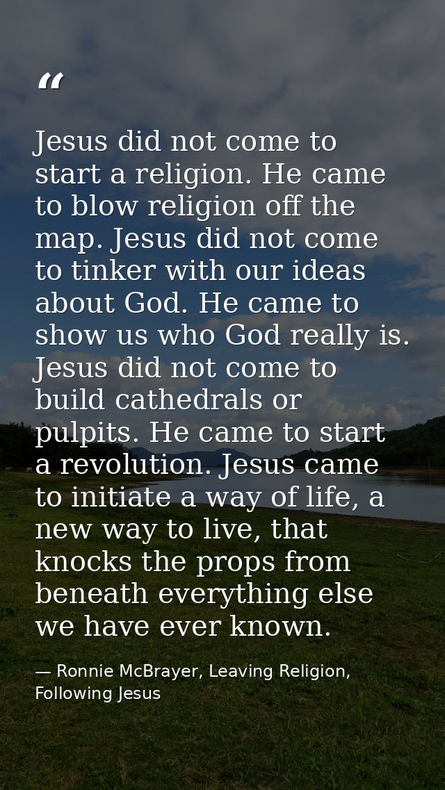 Jesus did not come to start a religion. He came to blow religion off the map. Jesus did not come to tinker with our idea — Ronnie McBrayer, Leaving Religion, Following Jesus