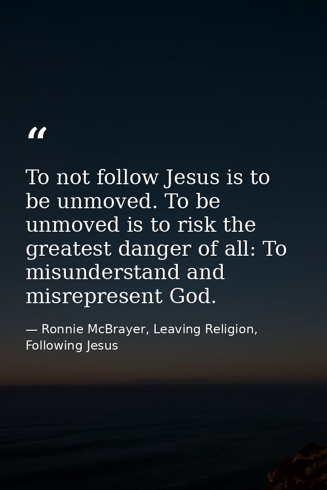To not follow Jesus is to be unmoved. To be unmoved is to risk the greatest danger of all: To misunderstand and misrepre — Ronnie McBrayer, Leaving Religion, Following Jesus