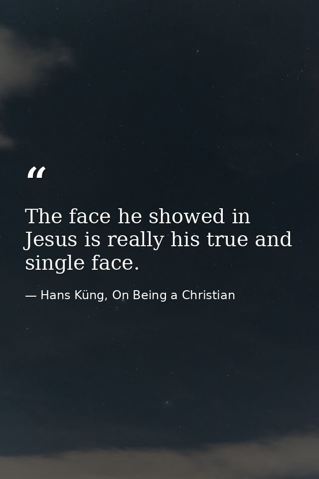 The face he showed in Jesus is really his true and single face. — Hans Küng, On Being a Christian