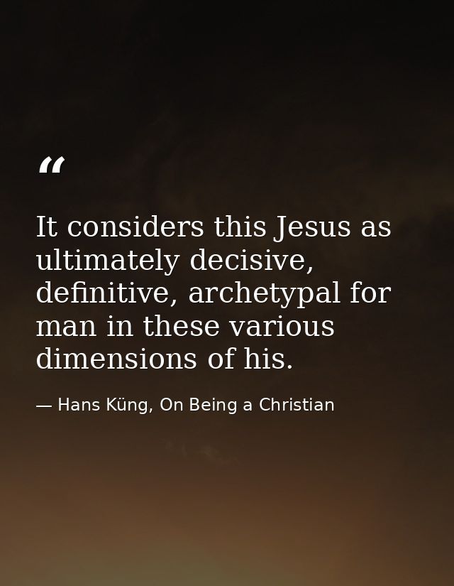 It considers this Jesus as ultimately decisive, definitive, archetypal for man in these various dimensions of his. — Hans Küng, On Being a Christian