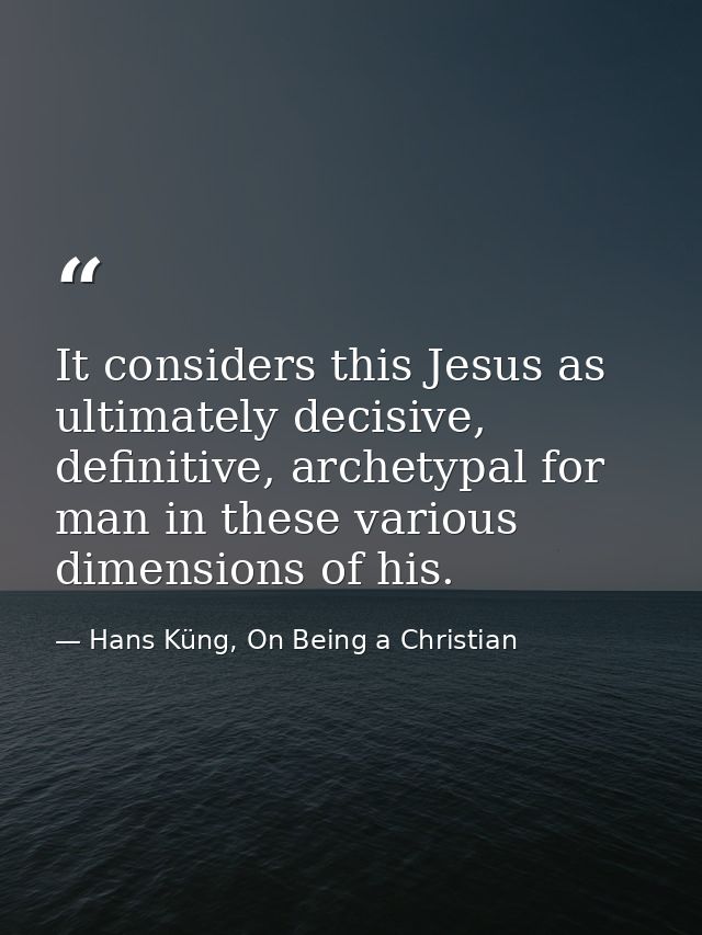 It considers this Jesus as ultimately decisive, definitive, archetypal for man in these various dimensions of his. — Hans Küng, On Being a Christian