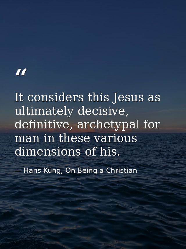 It considers this Jesus as ultimately decisive, definitive, archetypal for man in these various dimensions of his. — Hans Küng, On Being a Christian