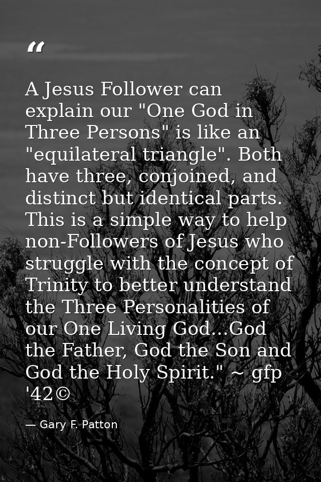 A Jesus Follower can explain our "One God in Three Persons" is like an "equilateral triangle". Both have three, conjoine — Gary F. Patton
