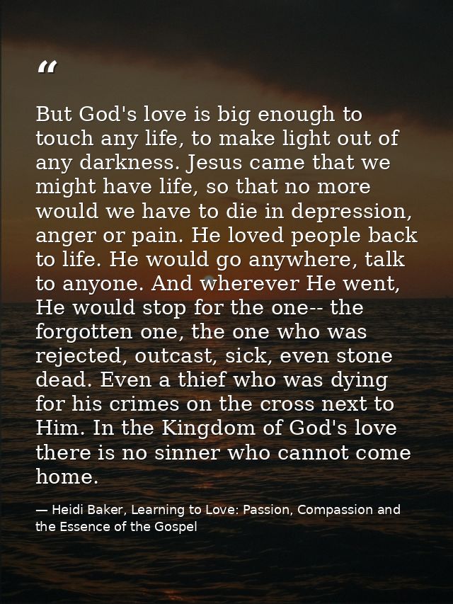 But God's love is big enough to touch any life, to make light out of any darkness. Jesus came that we might have life, s — Heidi Baker, Learning to Love: Passion, Compassion and the Essence of the Gospel