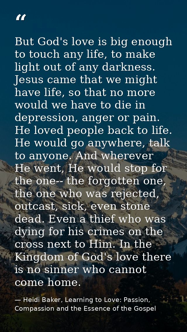 But God's love is big enough to touch any life, to make light out of any darkness. Jesus came that we might have life, s — Heidi Baker, Learning to Love: Passion, Compassion and the Essence of the Gospel