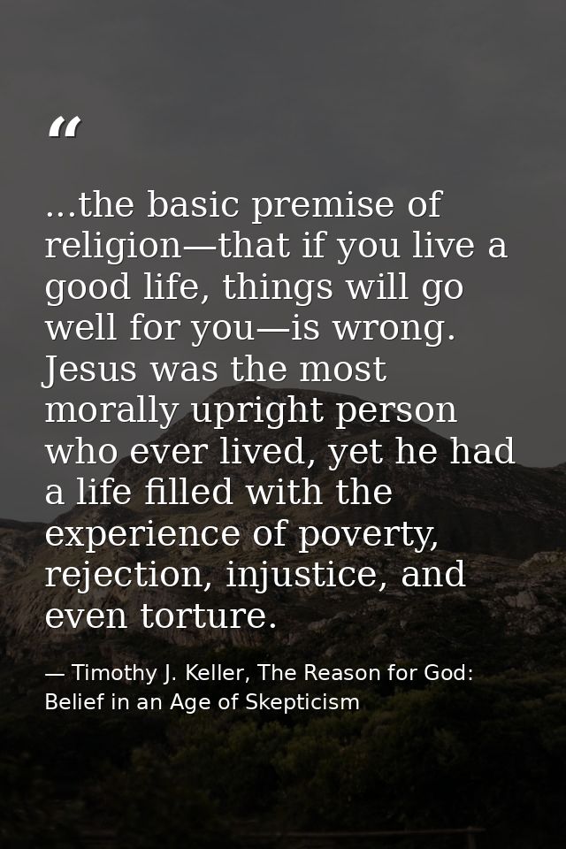 ...the basic premise of religion—that if you live a good life, things will go well for you—is wrong. Jesus was the most  — Timothy J. Keller, The Reason for God: Belief in an Age of Skepticism