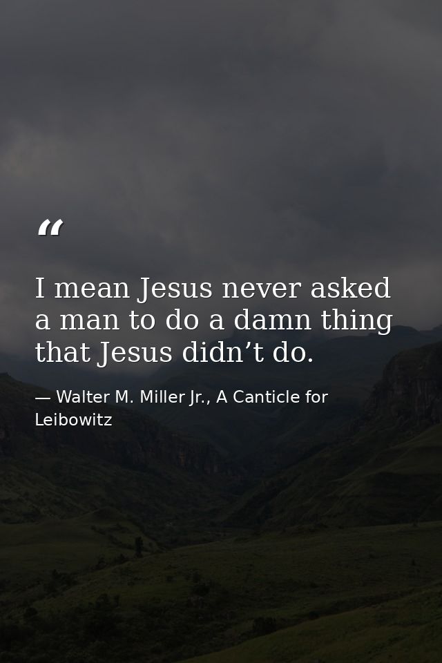 I mean Jesus never asked a man to do a damn thing that Jesus didn’t do. — Walter M. Miller Jr., A Canticle for Leibowitz