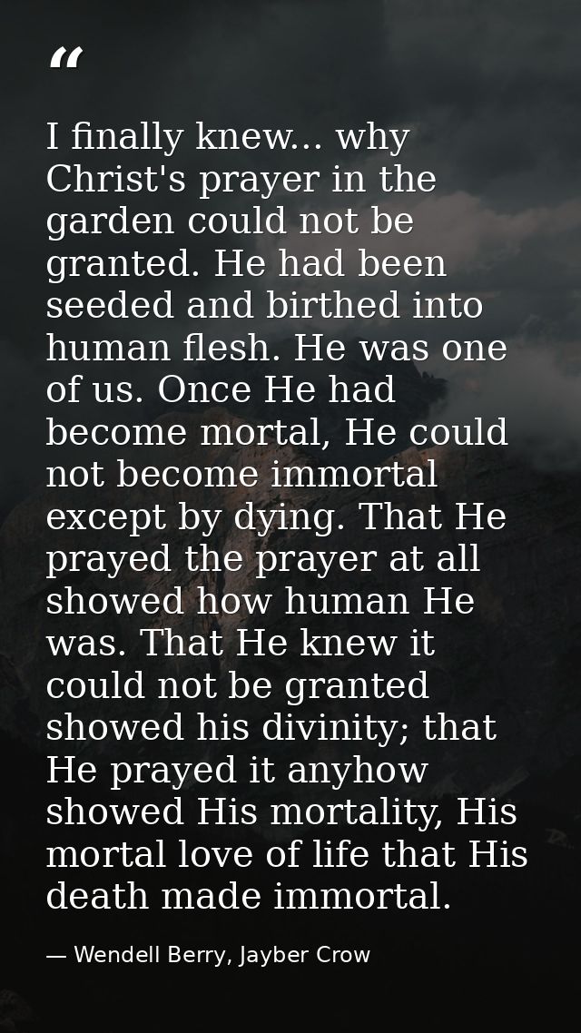 I finally knew... why Christ's prayer in the garden could not be granted. He had been seeded and birthed into human fles — Wendell Berry, Jayber Crow