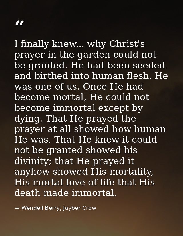 I finally knew... why Christ's prayer in the garden could not be granted. He had been seeded and birthed into human fles — Wendell Berry, Jayber Crow