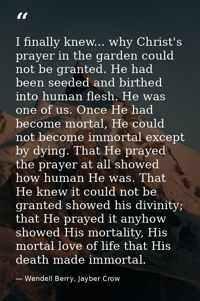 I finally knew... why Christ's prayer in the garden could not be granted. He had been seeded and birthed into human fles — Wendell Berry, Jayber Crow
