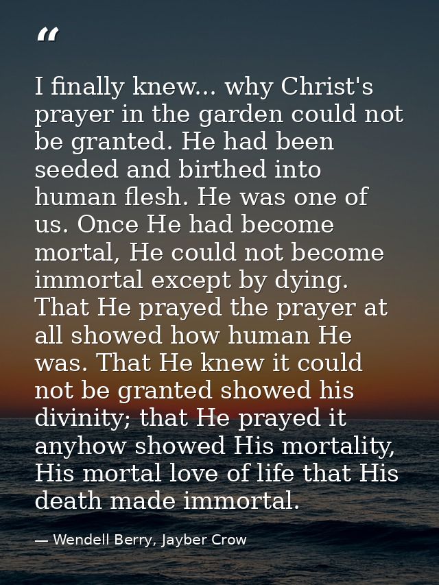 I finally knew... why Christ's prayer in the garden could not be granted. He had been seeded and birthed into human fles — Wendell Berry, Jayber Crow