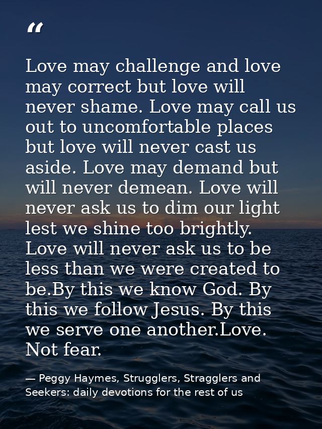 Love may challenge and love may correct but love will never shame. Love may call us out to uncomfortable places but love — Peggy Haymes, Strugglers, Stragglers and Seekers: daily devotions for the rest of us