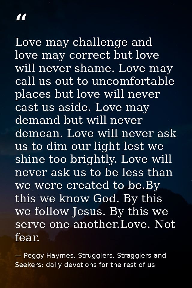 Love may challenge and love may correct but love will never shame. Love may call us out to uncomfortable places but love — Peggy Haymes, Strugglers, Stragglers and Seekers: daily devotions for the rest of us