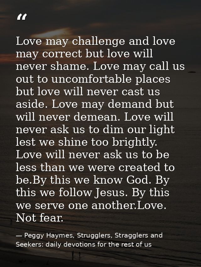 Love may challenge and love may correct but love will never shame. Love may call us out to uncomfortable places but love — Peggy Haymes, Strugglers, Stragglers and Seekers: daily devotions for the rest of us