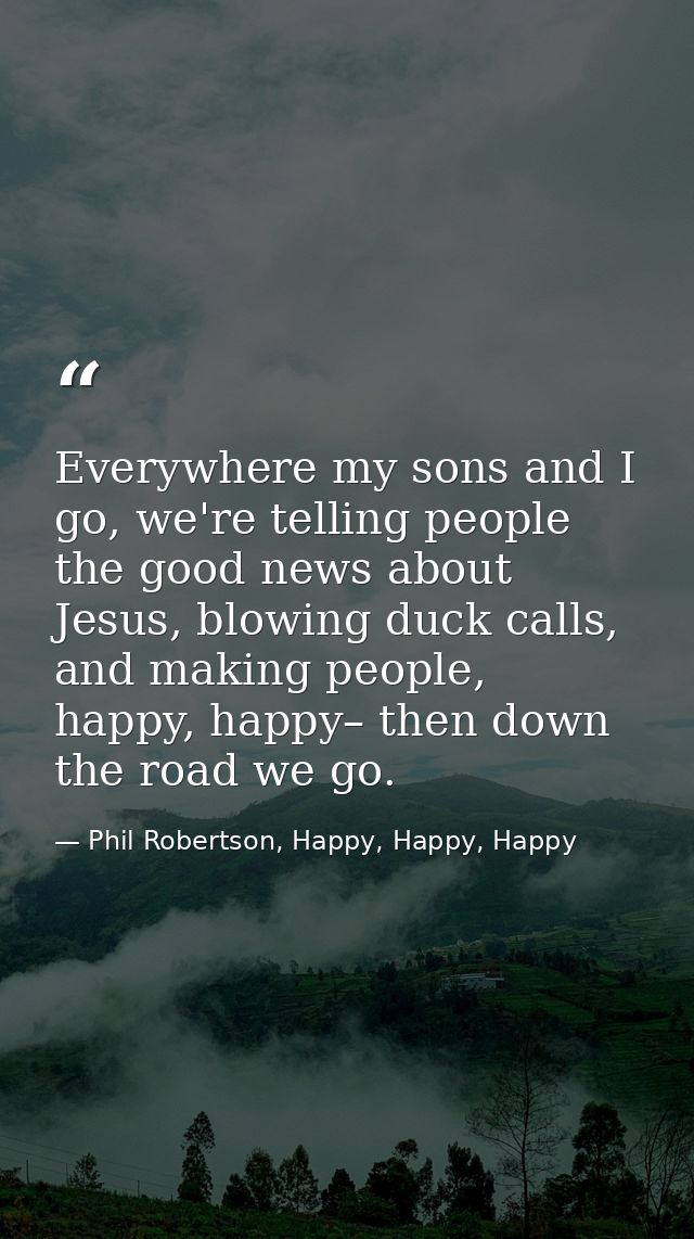 Everywhere my sons and I go, we're telling people the good news about Jesus, blowing duck calls, and making people, happ — Phil Robertson, Happy, Happy, Happy