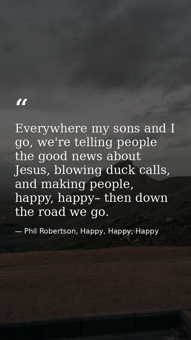 Everywhere my sons and I go, we're telling people the good news about Jesus, blowing duck calls, and making people, happ — Phil Robertson, Happy, Happy, Happy