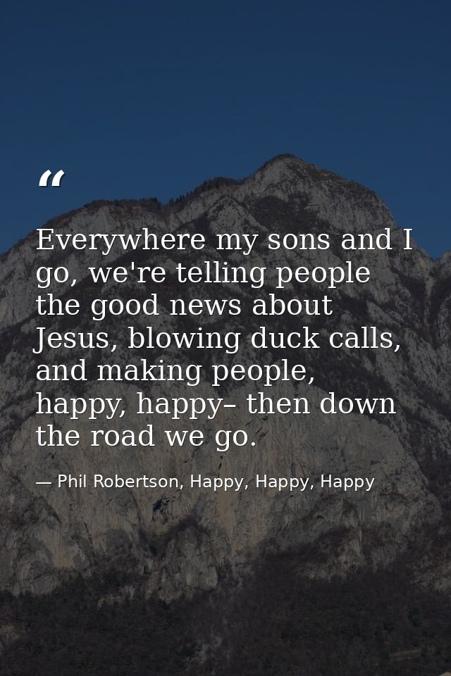Everywhere my sons and I go, we're telling people the good news about Jesus, blowing duck calls, and making people, happ — Phil Robertson, Happy, Happy, Happy