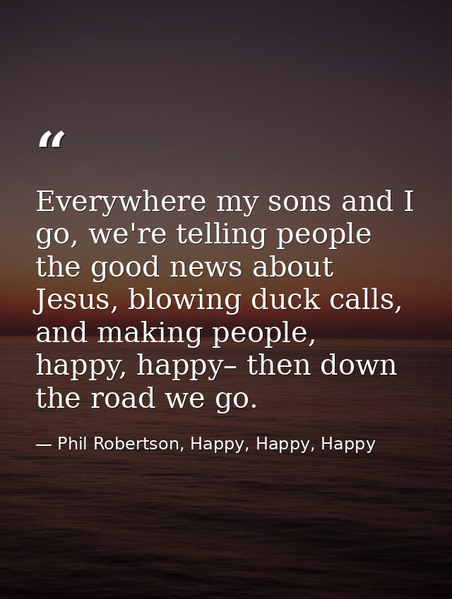 Everywhere my sons and I go, we're telling people the good news about Jesus, blowing duck calls, and making people, happ — Phil Robertson, Happy, Happy, Happy
