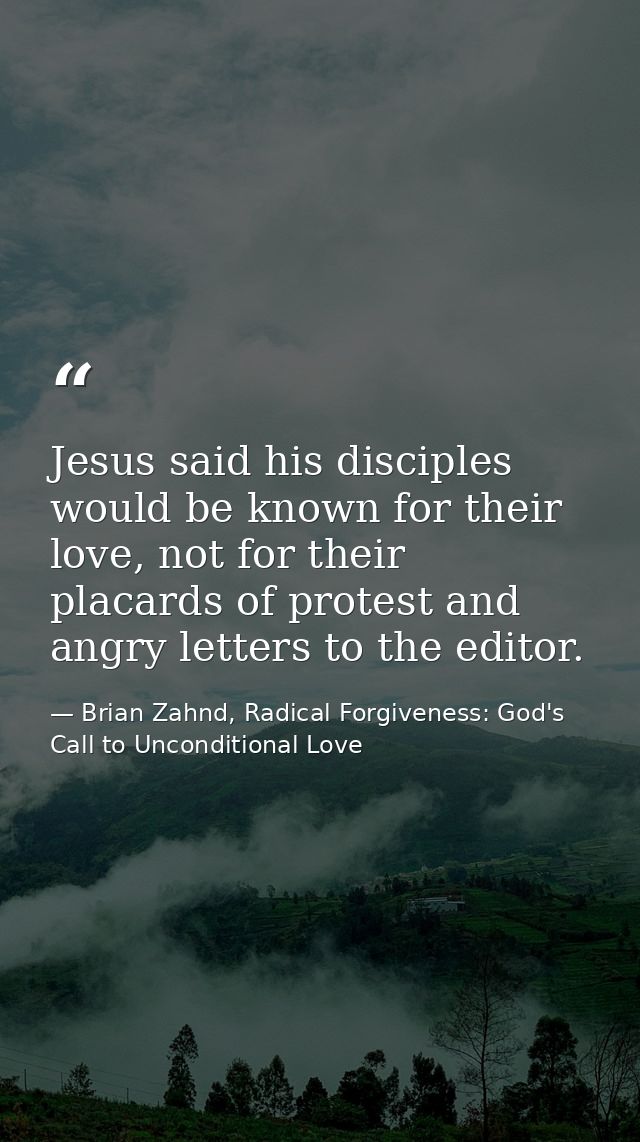 Jesus said his disciples would be known for their love, not for their placards of protest and angry letters to the edito — Brian Zahnd, Radical Forgiveness: God's Call to Unconditional Love