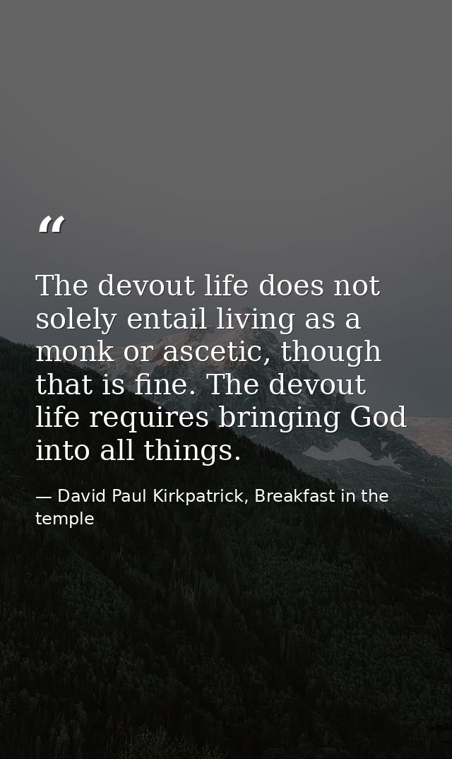 The devout life does not solely entail living as a monk or ascetic, though that is fine. The devout life requires bringi — David Paul Kirkpatrick, Breakfast in the temple