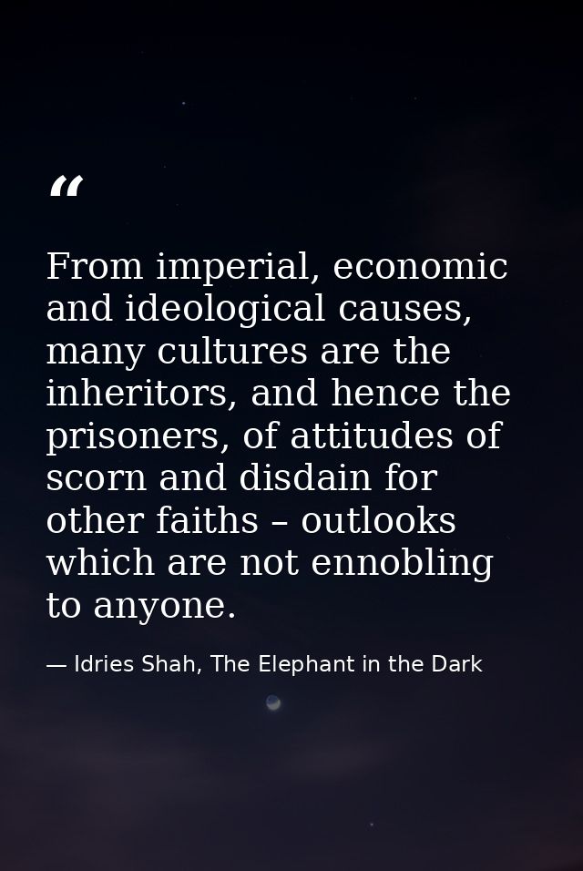From imperial, economic and ideological causes, many cultures are the inheritors, and hence the prisoners, of attitudes  — Idries Shah, The Elephant in the Dark