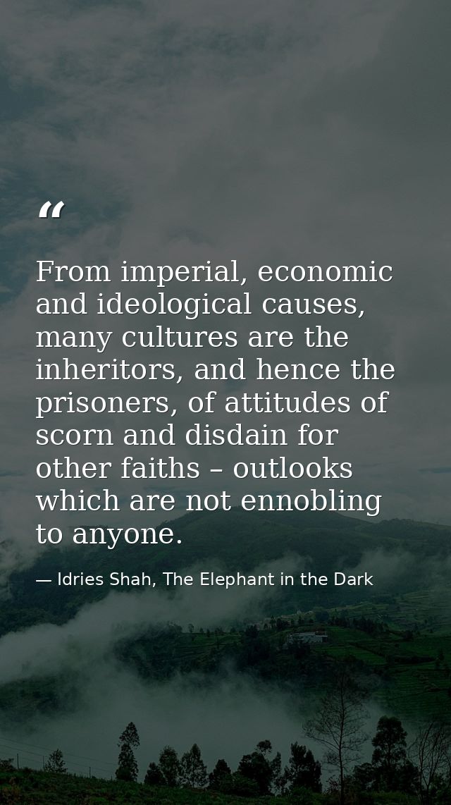 From imperial, economic and ideological causes, many cultures are the inheritors, and hence the prisoners, of attitudes  — Idries Shah, The Elephant in the Dark