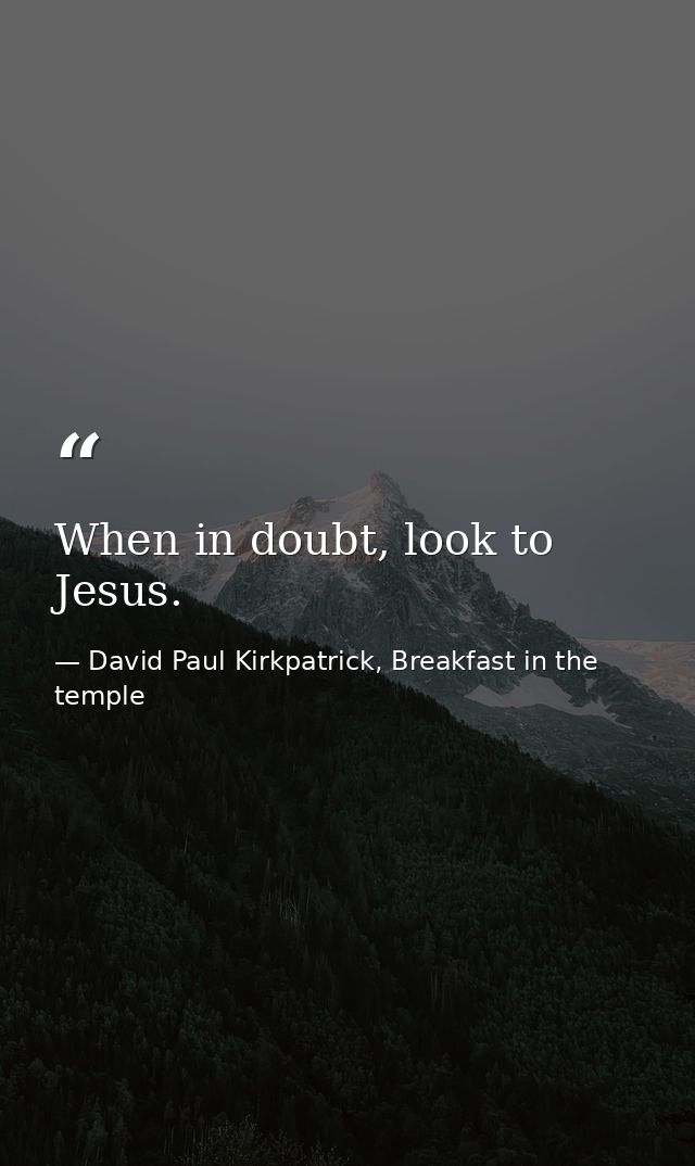 When in doubt, look to Jesus. — David Paul Kirkpatrick, Breakfast in the temple