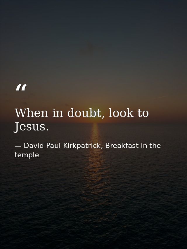 When in doubt, look to Jesus. — David Paul Kirkpatrick, Breakfast in the temple