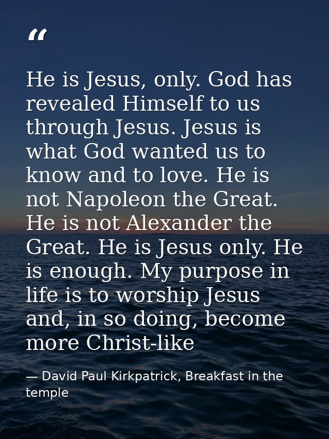 He is Jesus, only. God has revealed Himself to us through Jesus. Jesus is what God wanted us to know and to love. He is  — David Paul Kirkpatrick, Breakfast in the temple