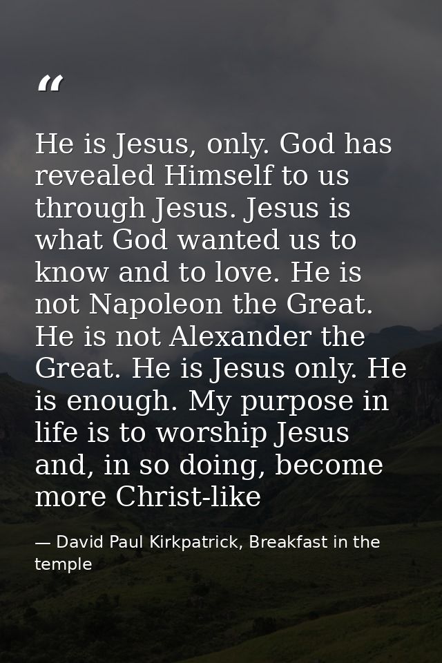 He is Jesus, only. God has revealed Himself to us through Jesus. Jesus is what God wanted us to know and to love. He is  — David Paul Kirkpatrick, Breakfast in the temple